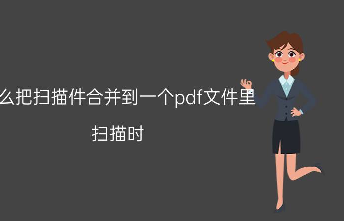 怎么把扫描件合并到一个pdf文件里 扫描时，如何将多页文件存放在一起？